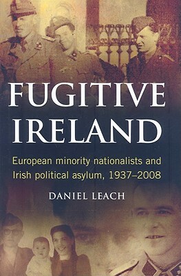 Fugitive Ireland: European Minority Nationalists and Irish Political Asylum, 1937-2008 by Daniel Leach