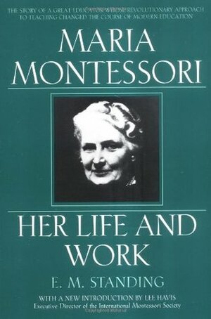 Maria Montessori: Her Life and Work by E.M. Standing, Lee Havis