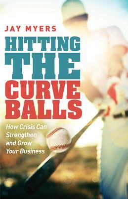 Hitting the Curveballs: How Crisis Can Strengthen and Grow Your Business by Jay Myers