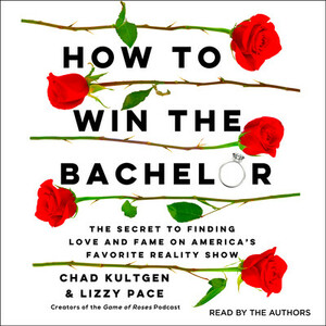 How to Win the Bachelor: The Secret to Finding Love and Fame on America's Favorite Reality Show by Lizzy Pace, Chad Kultgen