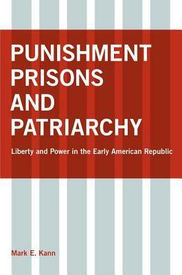 Punishment, Prisons, and Patriarchy: Liberty and Power in the Early Republic by Mark E. Kann