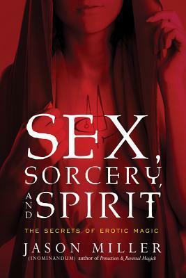 Sex, Sorcery, and Spirit: The Secrets of Erotic Magic by Jason G. Miller