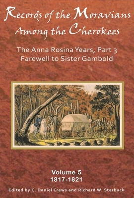 Records of the Moravians Among the Cherokees, Volume 5: The Anna Rosina Years, Part 3: Farewell to Sister Gambold, 1817-1821 by 