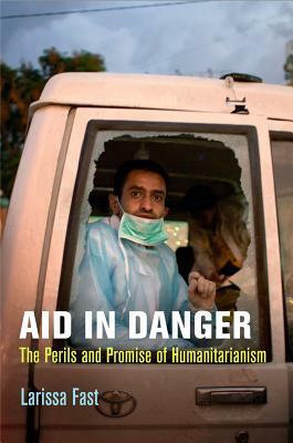 Aid in Danger: The Perils and Promise of Humanitarianism by Larissa Fast