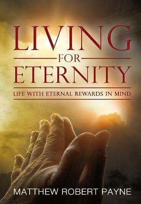 Living for Eternity: Life With Eternal Rewards In Mind by Matthew Robert Payne