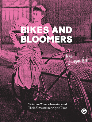 Bikes and Bloomers: Victorian Women Inventors and Their Extraordinary Cycle Wear by Kat Jungnickel