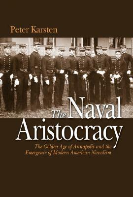 The Naval Aristocracy: The Golden Age of Annapolis and the Emergence of Modern American Navalism by Peter Karsten