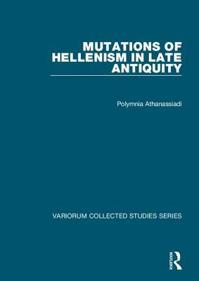 Mutations of Hellenism in Late Antiquity by Polymnia Athanassiadi