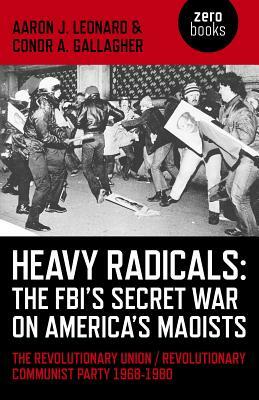 Heavy Radicals - The Fbi's Secret War on America's Maoists: The Revolutionary Union / Revolutionary Communist Party 1968-1980 by Conor A. Gallagher, Aaron J. Leonard