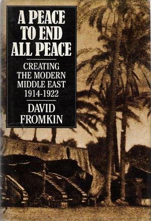 A Peace to End All Peace: Creating the Modern Middle East, 1914-1922 by David Fromkin by David Fromkin, David Fromkin