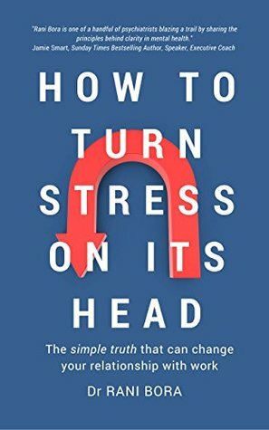 How to Turn Stress on Its Head: The simple truth that can change your relationship with work by Rani Bora