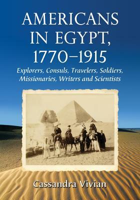 Americans in Egypt, 1770-1915: Explorers, Consuls, Travelers, Soldiers, Missionaries, Writers and Scientists by Cassandra Vivian