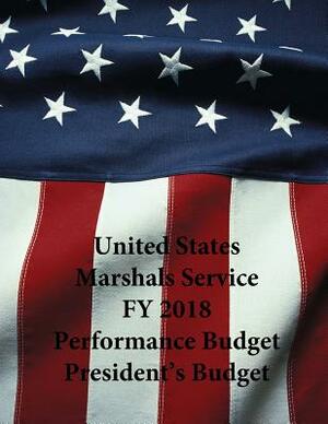 United States Marshals Service FY 2018 Performance Budget President's Budget by U. S. Department of Justice, United States Marshals Service