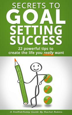 Secrets to Goal Setting Success: 22 Powerful Tips to Create the Life You Really Want by Rachel Robins
