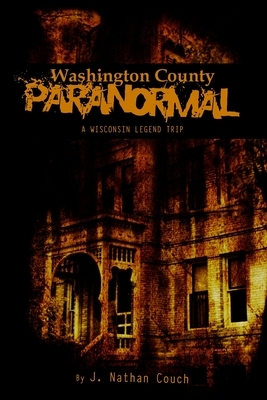 Washington County Paranormal: A Wisconsin Legend Trip by J. Nathan Couch