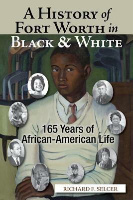 A History of Fort Worth in Black & White: 165 Years of African-American Life by Richard F. Selcer