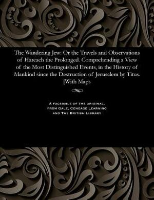 The Wandering Jew: Or the Travels and Observations of Hareach the Prolonged. Comprehending a View of the Most Distinguished Events, in th by T. Clark