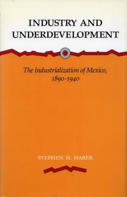 Industry and Underdevelopment: The Industrialization of Mexico, 1890-1940 by Stephen H. Haber