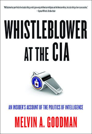 Whistleblower at the CIA: An Insider's Account of the Politics of Intelligence by Melvin A. Goodman