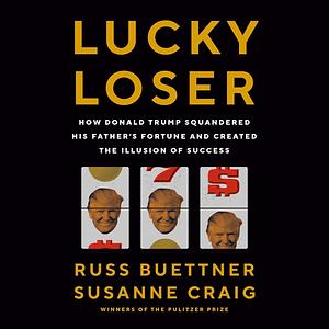 Lucky Loser: How Donald Trump Squandered His Father's Fortune and Created the Illusion of Success by Susanne Craig, Russ Buettner