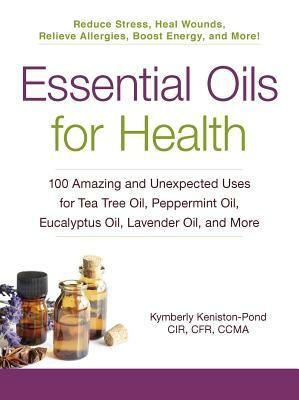 Essential Oils for Health: 100 Amazing and Unexpected Uses for Tea Tree Oil, Peppermint Oil, Eucalyptus Oil, Lavender Oil, and More by Kymberly Keniston-Pond