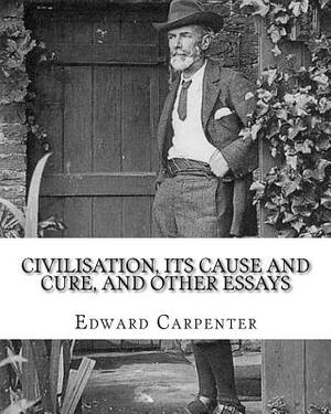 Civilisation, its cause and cure, and other essays, By: Edward Carpenter: Edward Carpenter (29 August 1844 - 28 June 1929) was an English socialist po by Edward Carpenter