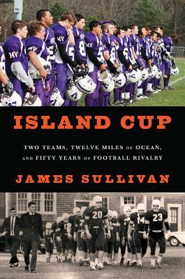 Island Cup: Two Teams, Twelve Miles of Ocean, and Fifty Years of Football Rivalry by James Sullivan
