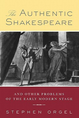 The Authentic Shakespeare: And Other Problems of the Early Modern Stage by Stephen Orgel