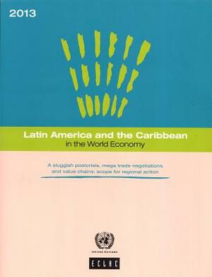 Latin America and the Caribbean in the World Economy: 2013: A Sluggish Post-Crisis, Mega Trade Negotiations and Value Chains - Scope for Regional Acti by 