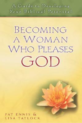 Becoming a Woman Who Pleases God: A Guide to Developing Your Biblical Potential by Patricia Ennis, Lisa Tatlock