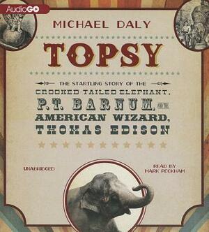 Topsy: The Startling Story of the Crooked Tailed Elephant, P. T. Barnum, and the American Wizard, Thomas Edison by Michael Daly