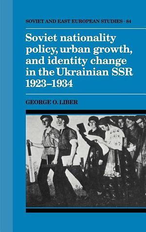 Soviet Nationality Policy, Urban Growth, and Identity Change in the Ukrainian SSR 1923-1934 by George O. Liber