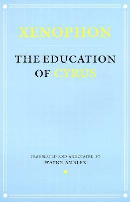 The Education of Cyrus by Xenophon, Wayne Ambler