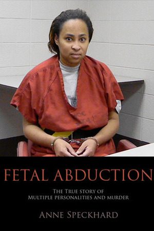 Fetal Abduction: The True Story of Multiple Personalities and Murder by Anne Speckhard