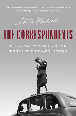 The Correspondents: Six Women Writers Who Went to War by Judith Mackrell