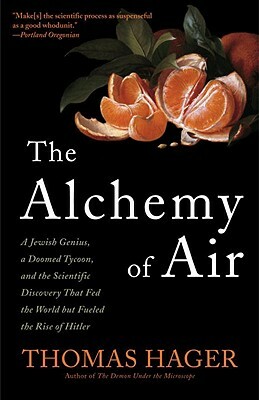 The Alchemy of Air: A Jewish Genius, a Doomed Tycoon, and the Scientific Discovery That Fed the World But Fueled the Rise of Hitler by Thomas Hager