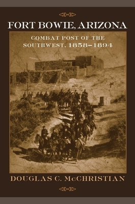 Fort Bowie, Arizona: Combat Post of the Southwest, 1858-1894 by Douglas C. McChristian