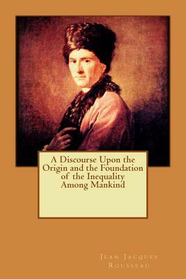 A Discourse Upon the Origin and the Foundation of the Inequality Among Mankind by Jean-Jacques Rousseau