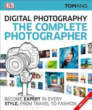 The Complete Photographer: Become Expert in Every Style, from Travel to Fashion by Tom Ang