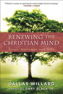 Renewing the Christian Mind: Essays, Interviews, and Talks by Gary Black, Dallas Willard