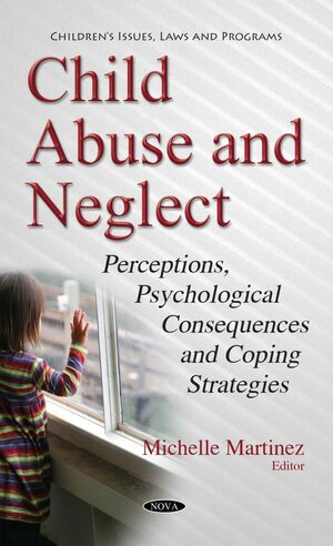 Child Abuse and Neglect: Perceptions, Psychological Consequences and Coping Strategies by Michelle Martinez