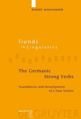The Germanic Strong Verbs: Foundations and Development of a New System by Robert Mailhammer