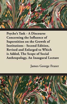 Psyche's Task - A Discourse Concerning the Influence of Superstition on the Growth of Institutions - Second Edition, Revised and Enlarged to Which is by James George Frazer
