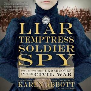 Liar, Temptress, Soldier, Spy: Four Women Undercover in the Civil War by Karen Abbott