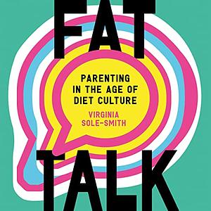 Fat Talk: Parenting in the Age of Diet Culture by Virginia Sole-Smith