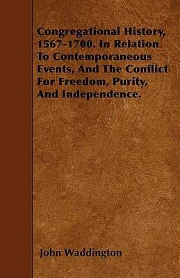 Congregational History, 1567-1700. In Relation To Contemporaneous Events, And The Conflict For Freedom, Purity, And Independence. by John Waddington