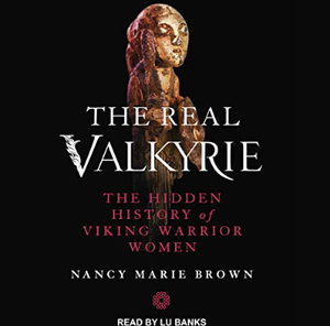 The Real Valkyrie: The Hidden History of Viking Warrior Women by Nancy Marie Brown