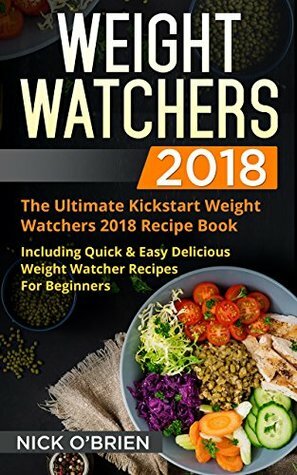 Weight Watchers 2018: The Ultimate Kickstart Weight Watchers 2018 Recipe Book Including Quick & Easy Delicious Weight Watcher Recipes For Beginners by Nick O'Brien