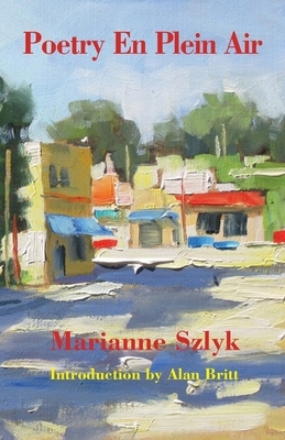 Poetry En Plein Air: The Poetry of Marianne Szlyk by Marianne Szlyk