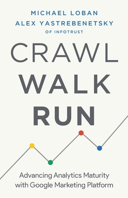 Crawl, Walk, Run: Advancing Analytics Maturity with Google Marketing Platform by Michael Loban, Alex Yastrebenetsky